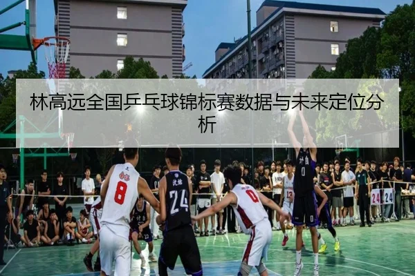林高远全国乒乓球锦标赛数据与未来定位分析